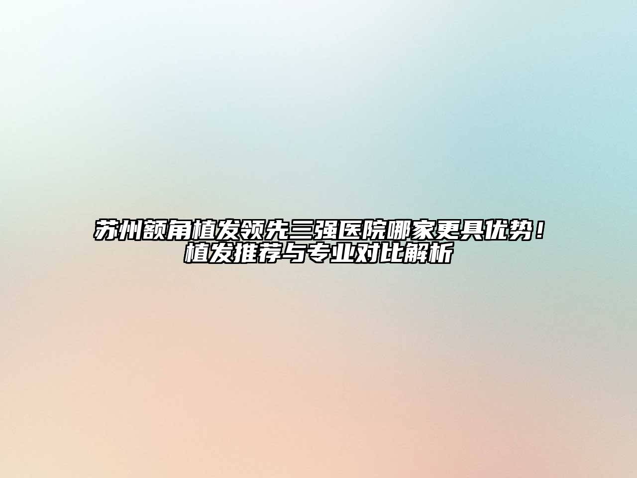 苏州额角植发领先三强医院哪家更具优势！植发推荐与专业对比解析