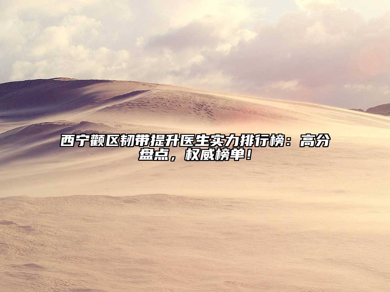 西宁颧区韧带提升医生实力排行榜：高分盘点，权威榜单！