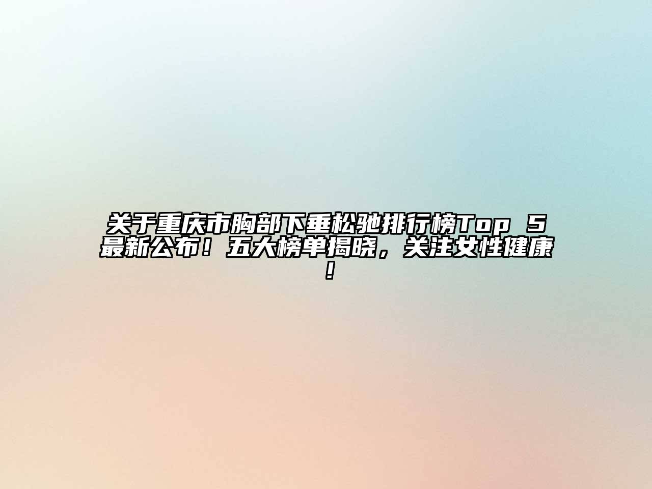重庆市胸部下垂松驰排行榜Top 5最新公布！五大榜单揭晓，关注女性健康！