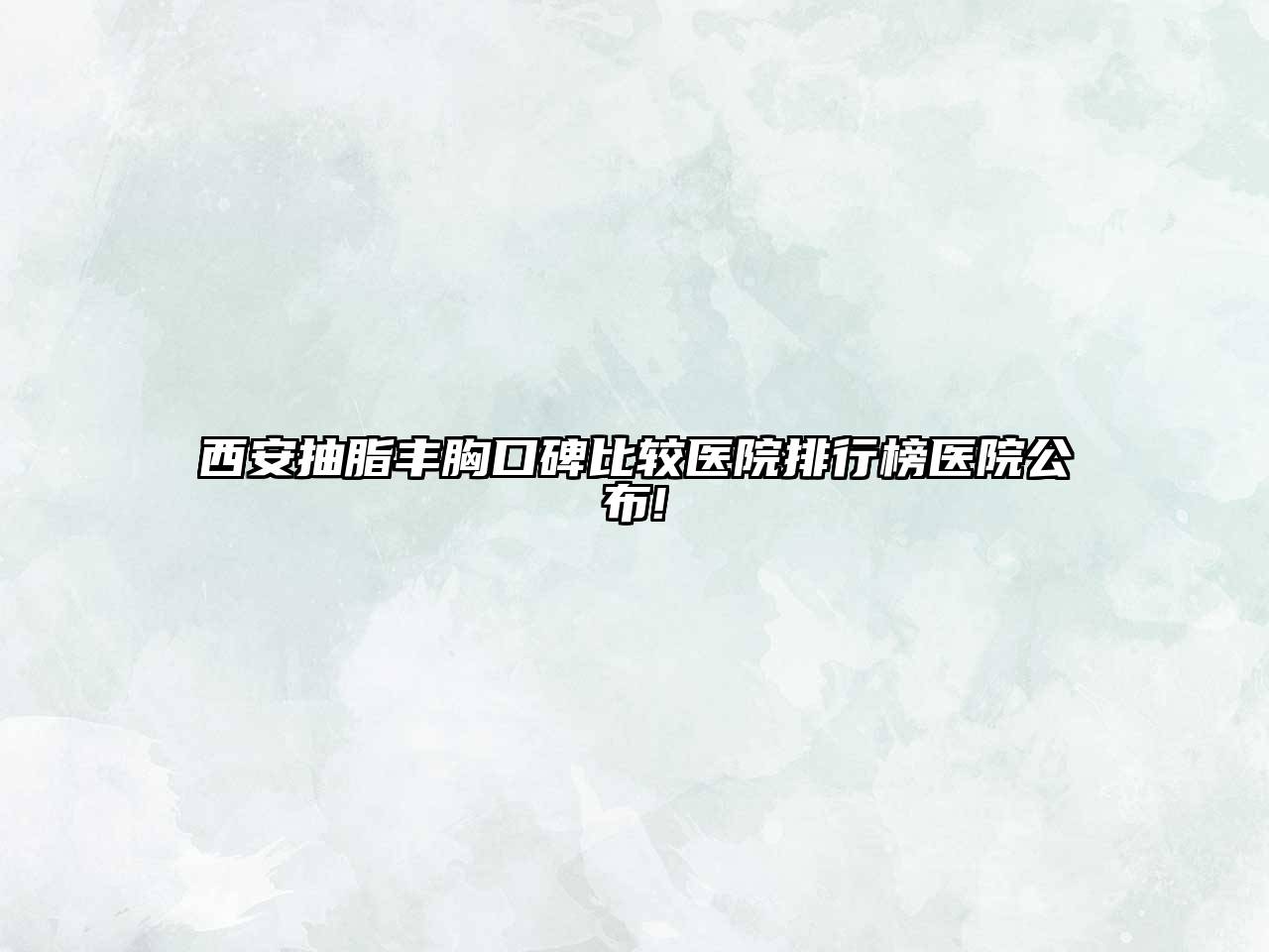 西安抽脂丰胸口碑比较医院排行榜医院公布!