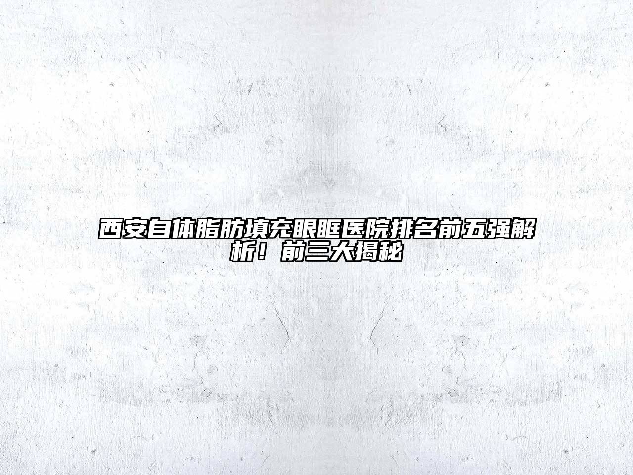 西安自体脂肪填充眼眶医院排名前五强解析！前三大揭秘