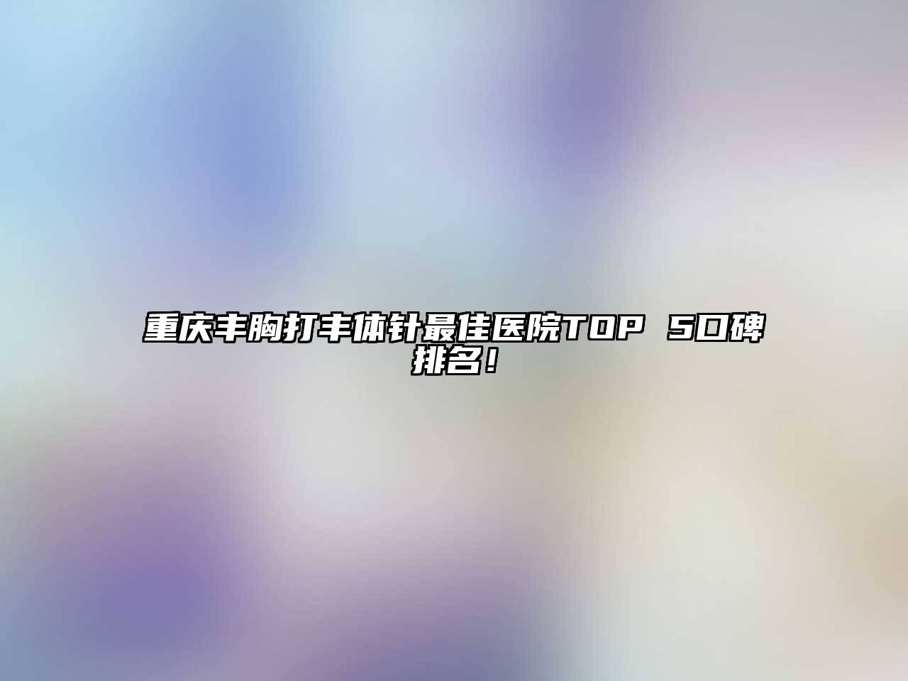 重庆丰胸打丰体针最佳医院TOP 5口碑排名！