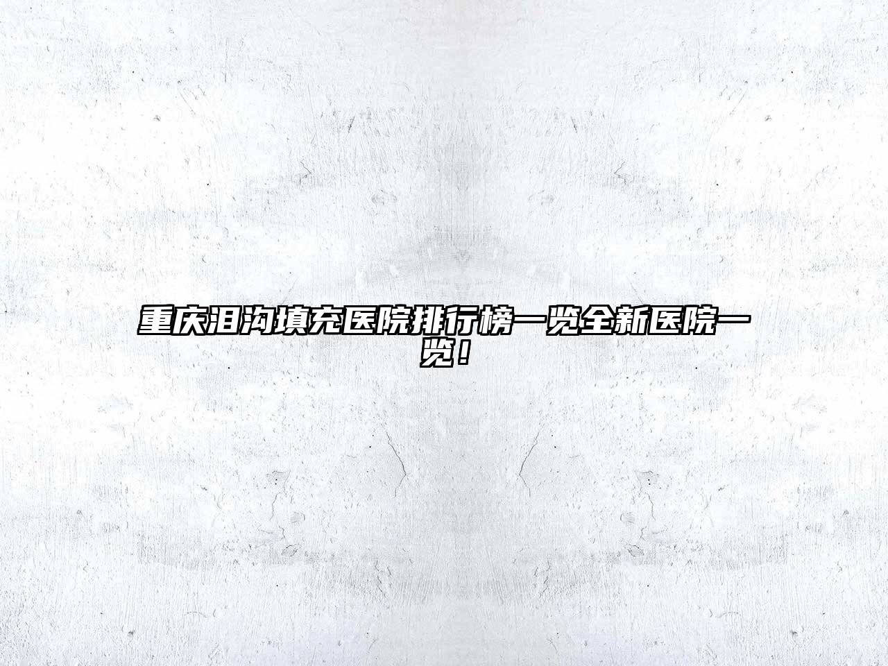 重庆泪沟填充医院排行榜一览全新医院一览！
