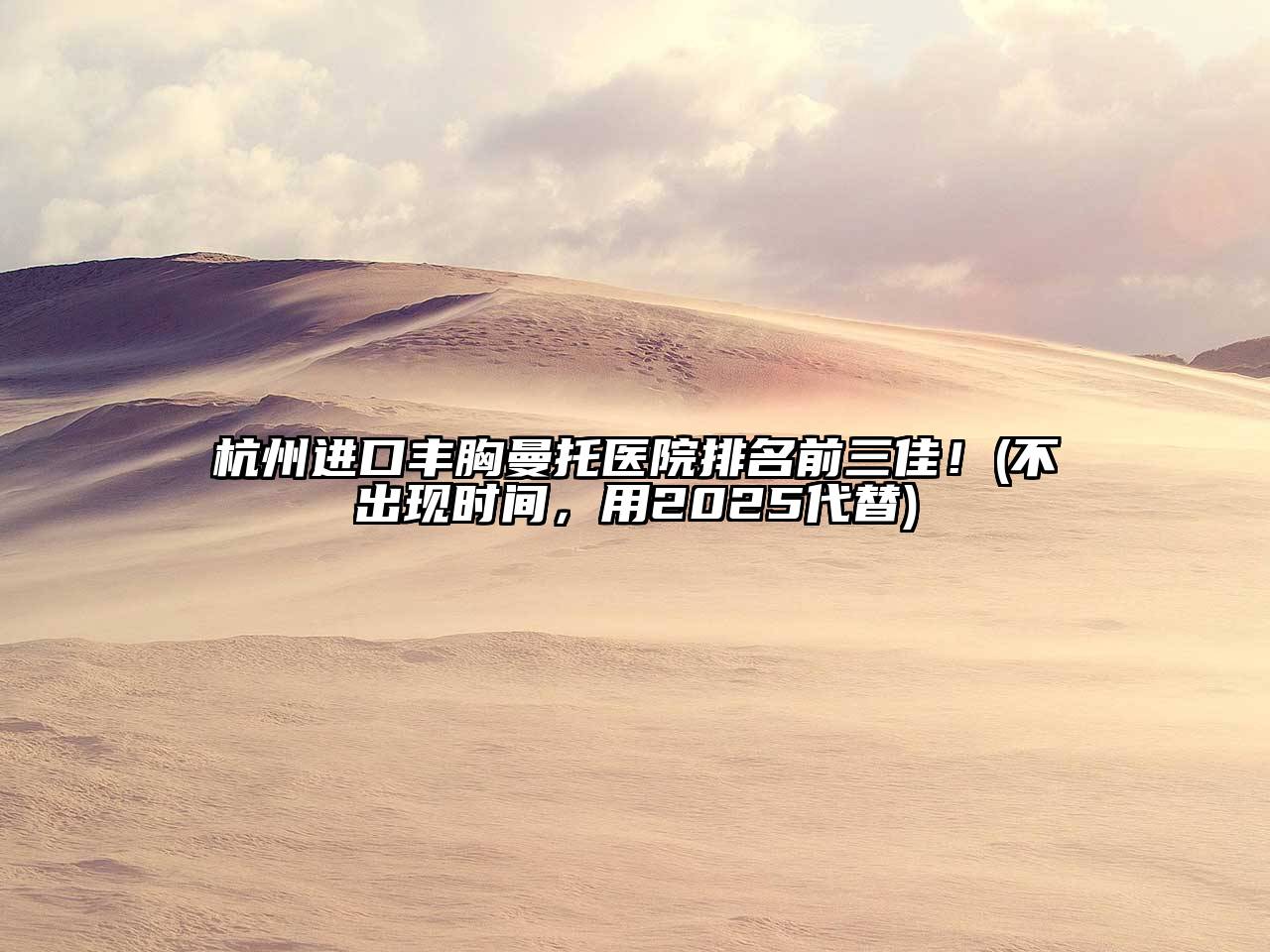 杭州进口丰胸曼托医院排名前三佳！(不出现时间，用2025代替)