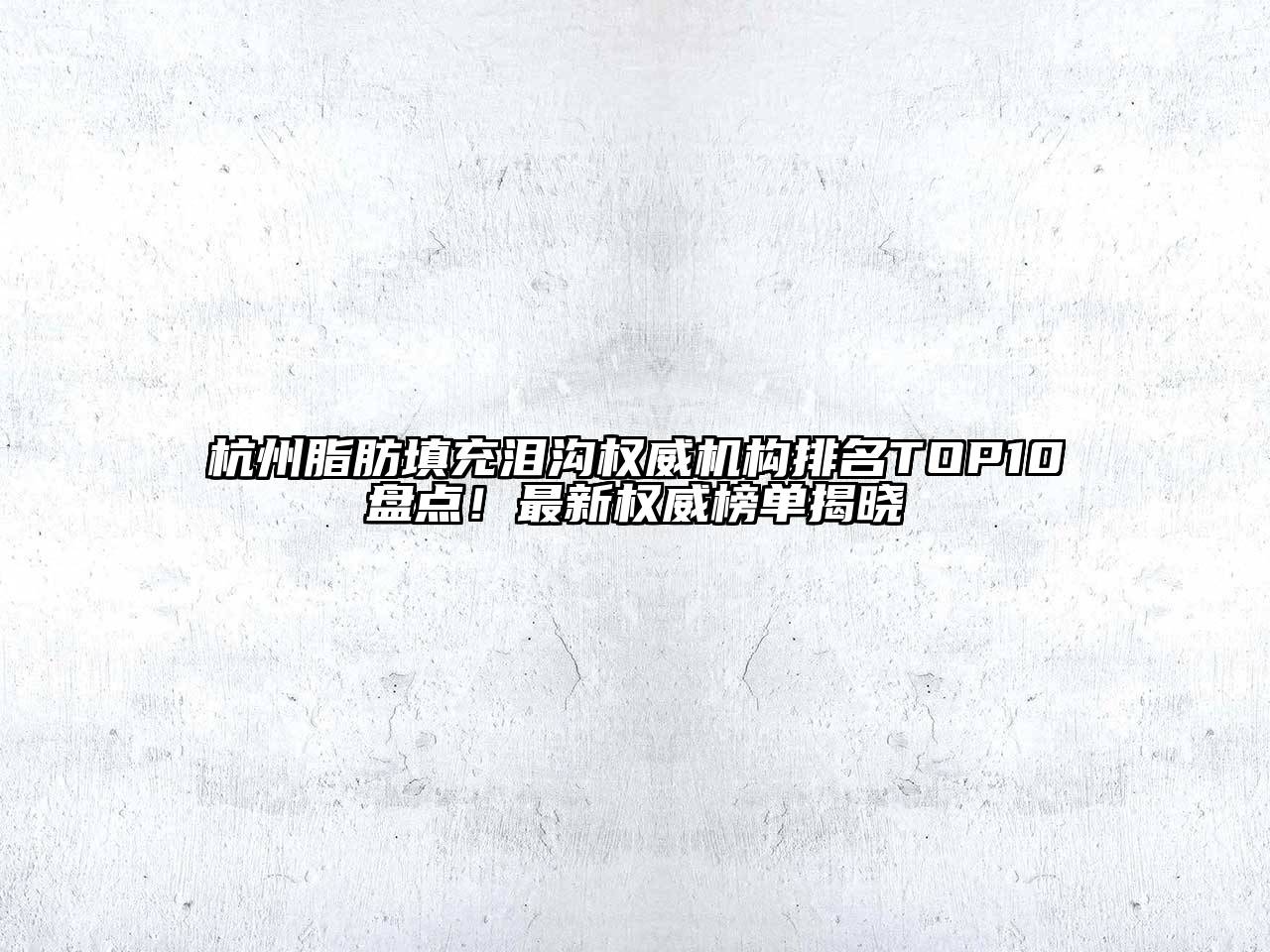 杭州脂肪填充泪沟权威机构排名TOP10盘点！最新权威榜单揭晓