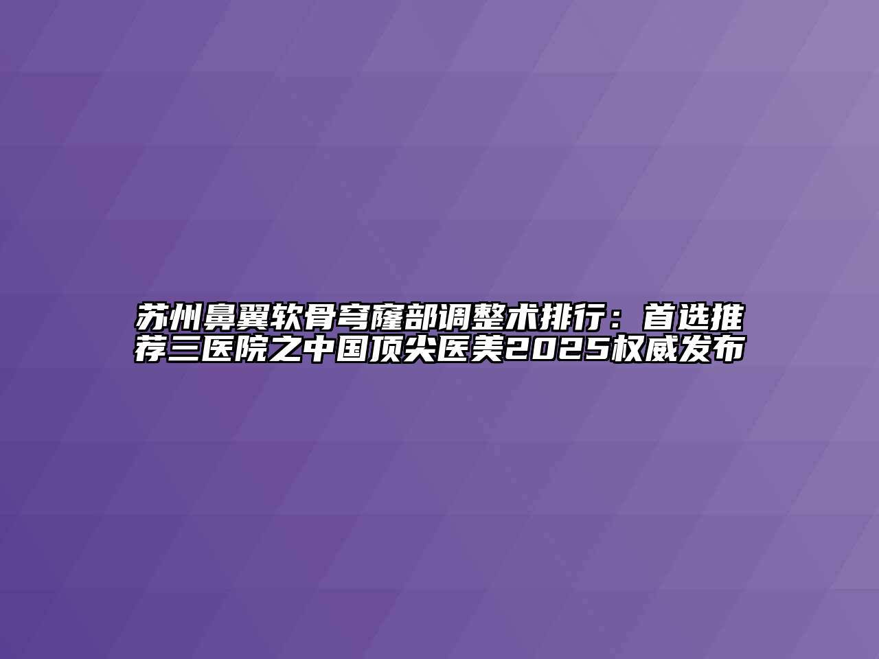 苏州鼻翼软骨穹窿部调整术排行：首选推荐三医院之中国顶尖医美2025权威发布