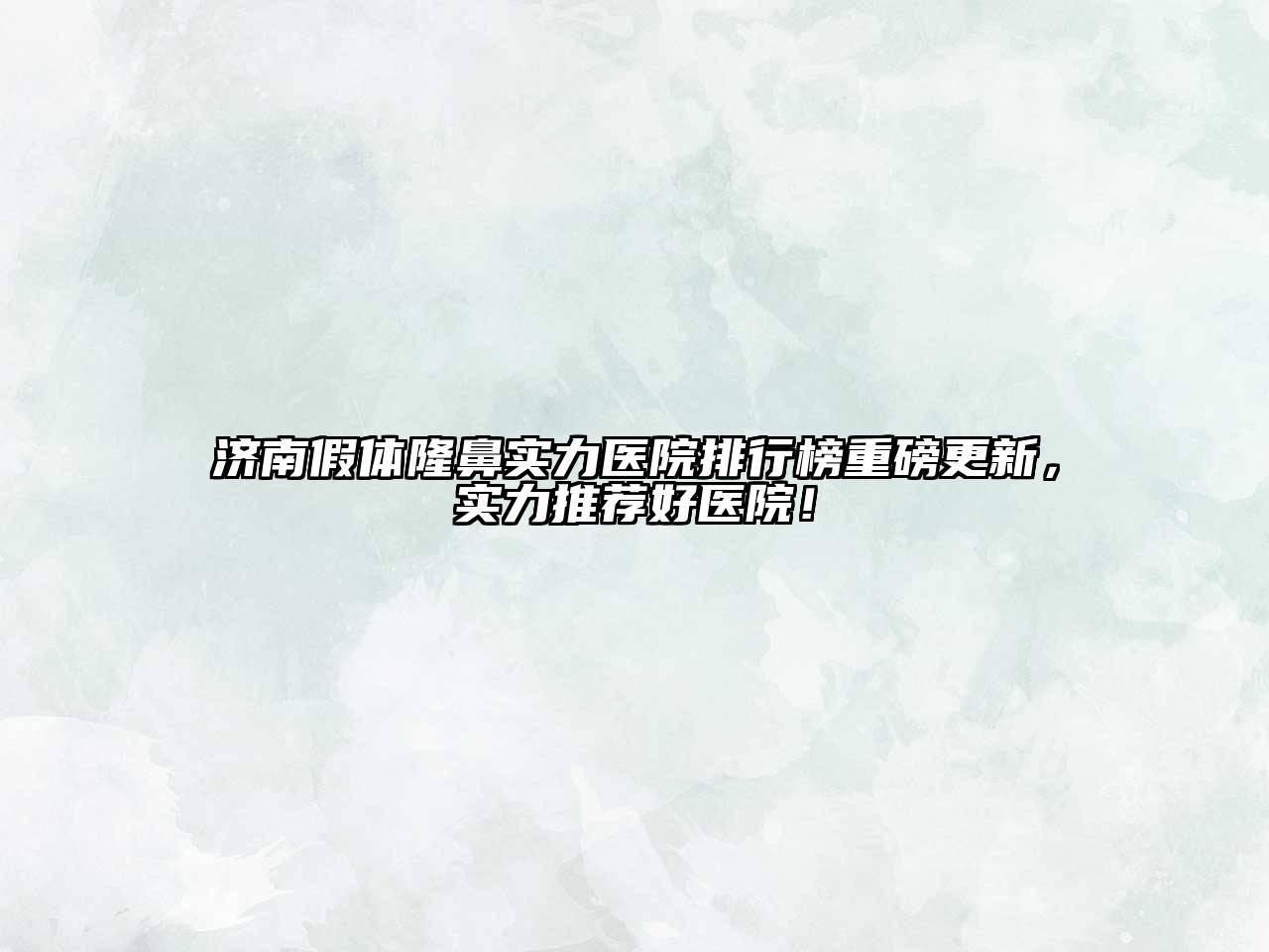济南假体隆鼻实力医院排行榜重磅更新，实力推荐好医院！