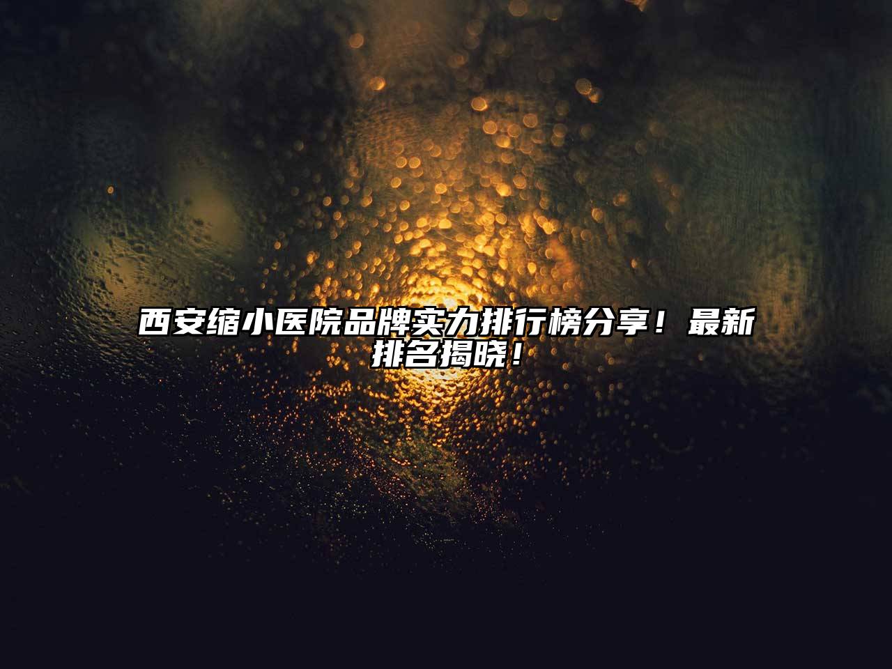 西安缩小医院品牌实力排行榜分享！最新排名揭晓！