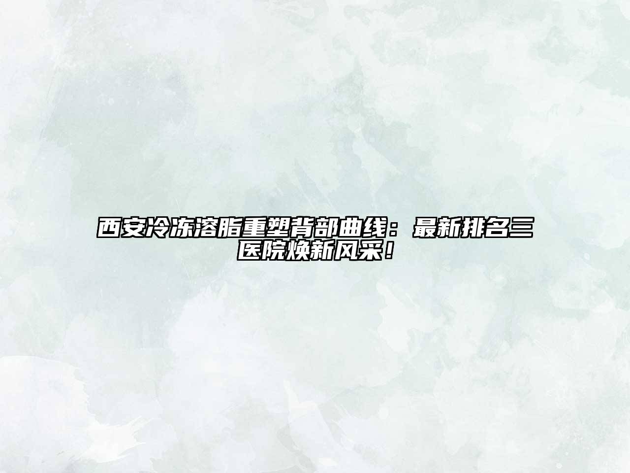 西安冷冻溶脂重塑背部曲线：最新排名三医院焕新风采！