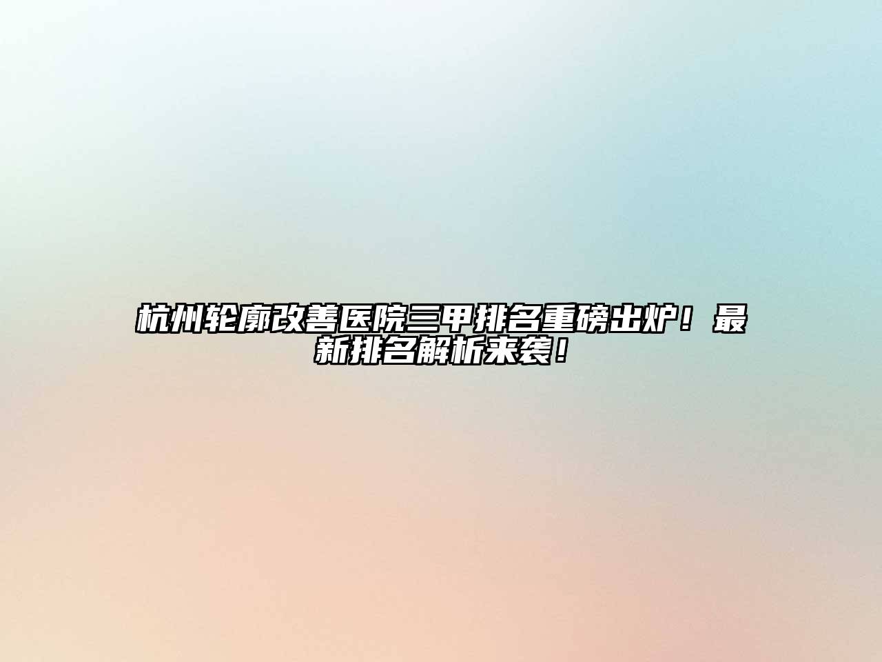 杭州轮廓改善医院三甲排名重磅出炉！最新排名解析来袭！
