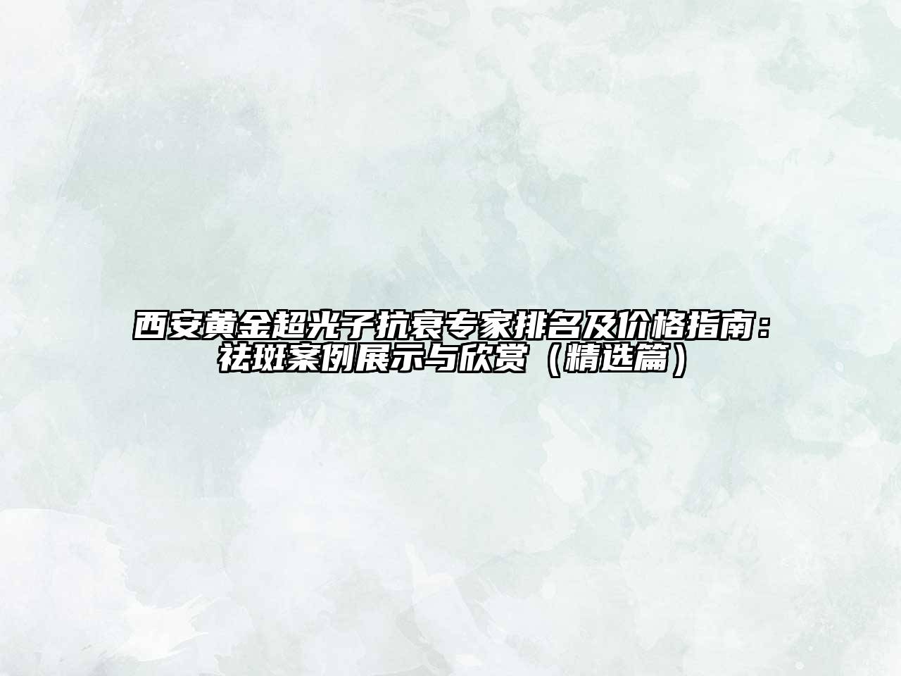 西安黄金超光子抗衰专家排名及价格指南：祛斑案例展示与欣赏（精选篇）