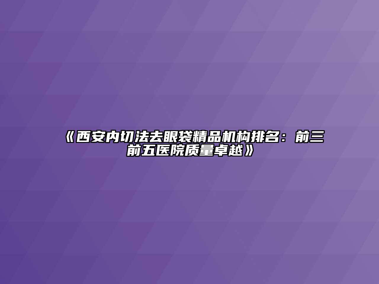 西安内切法去眼袋精品机构排名：前三前五医院质量卓越