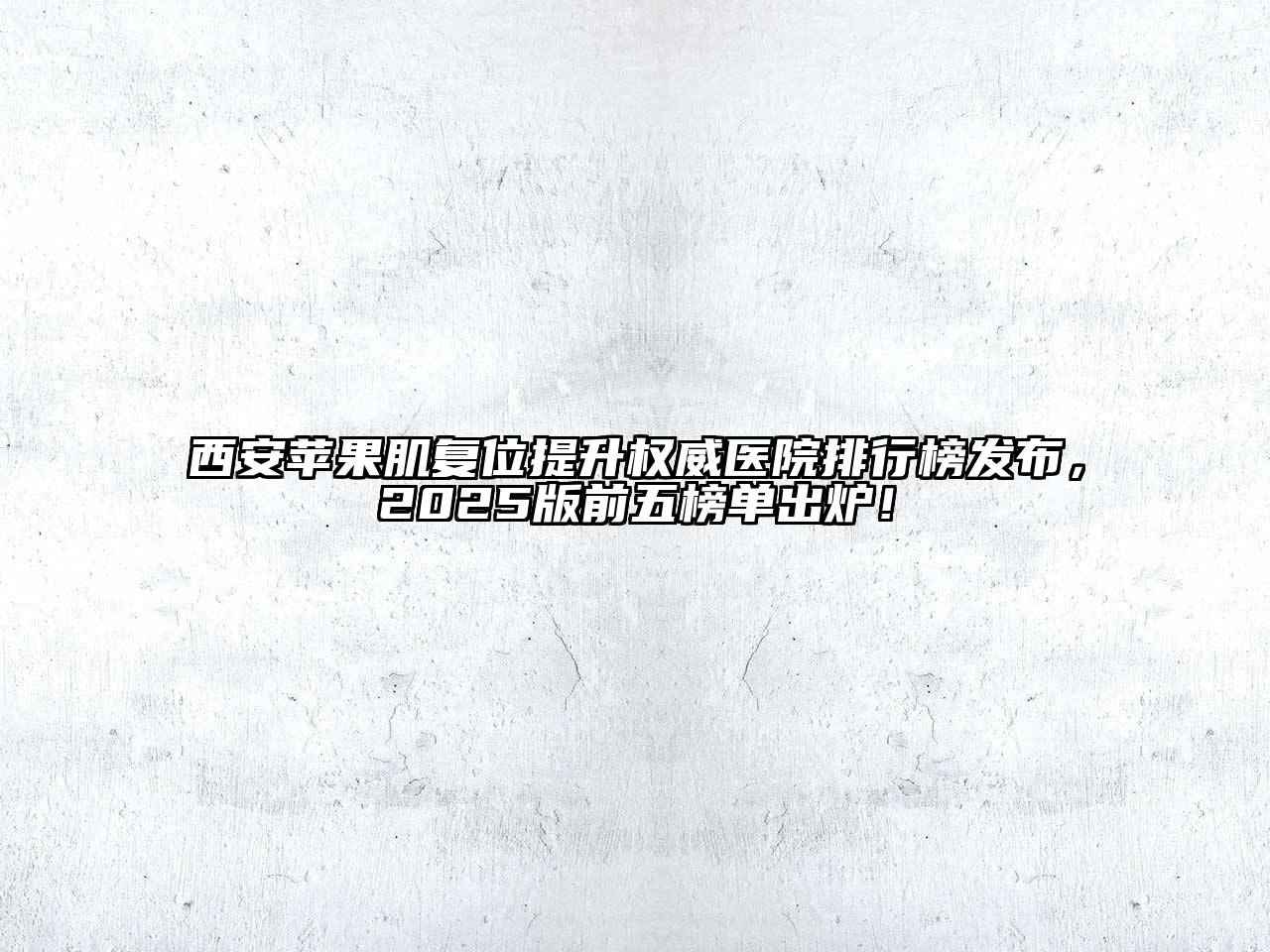 西安苹果肌复位提升权威医院排行榜发布，2025版前五榜单出炉！