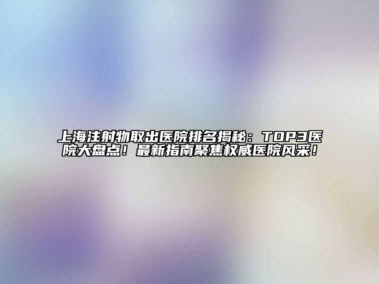 上海注射物取出医院排名揭秘：TOP3医院大盘点！最新指南聚焦权威医院风采！