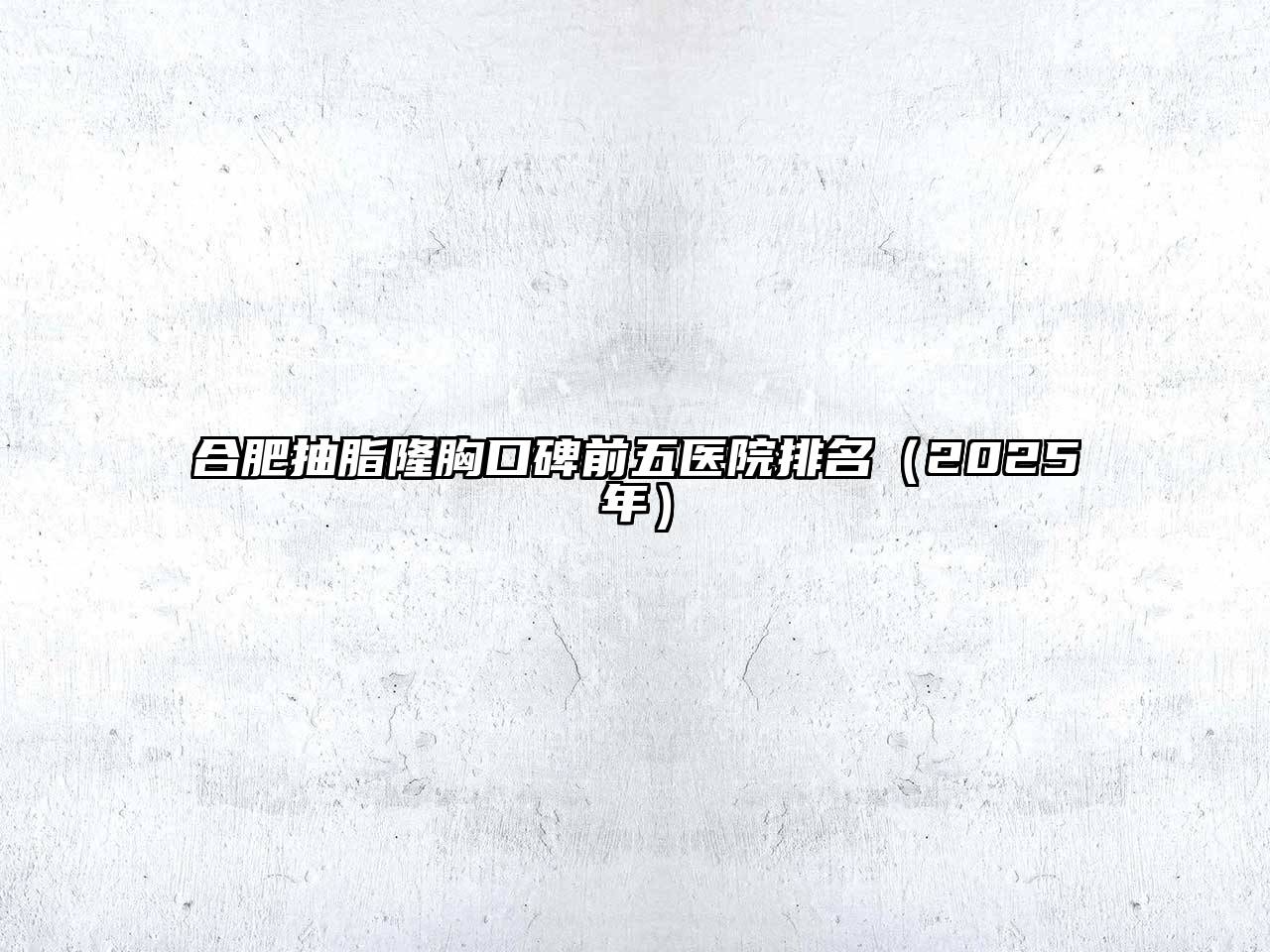 合肥抽脂隆胸口碑前五医院排名（2025年）