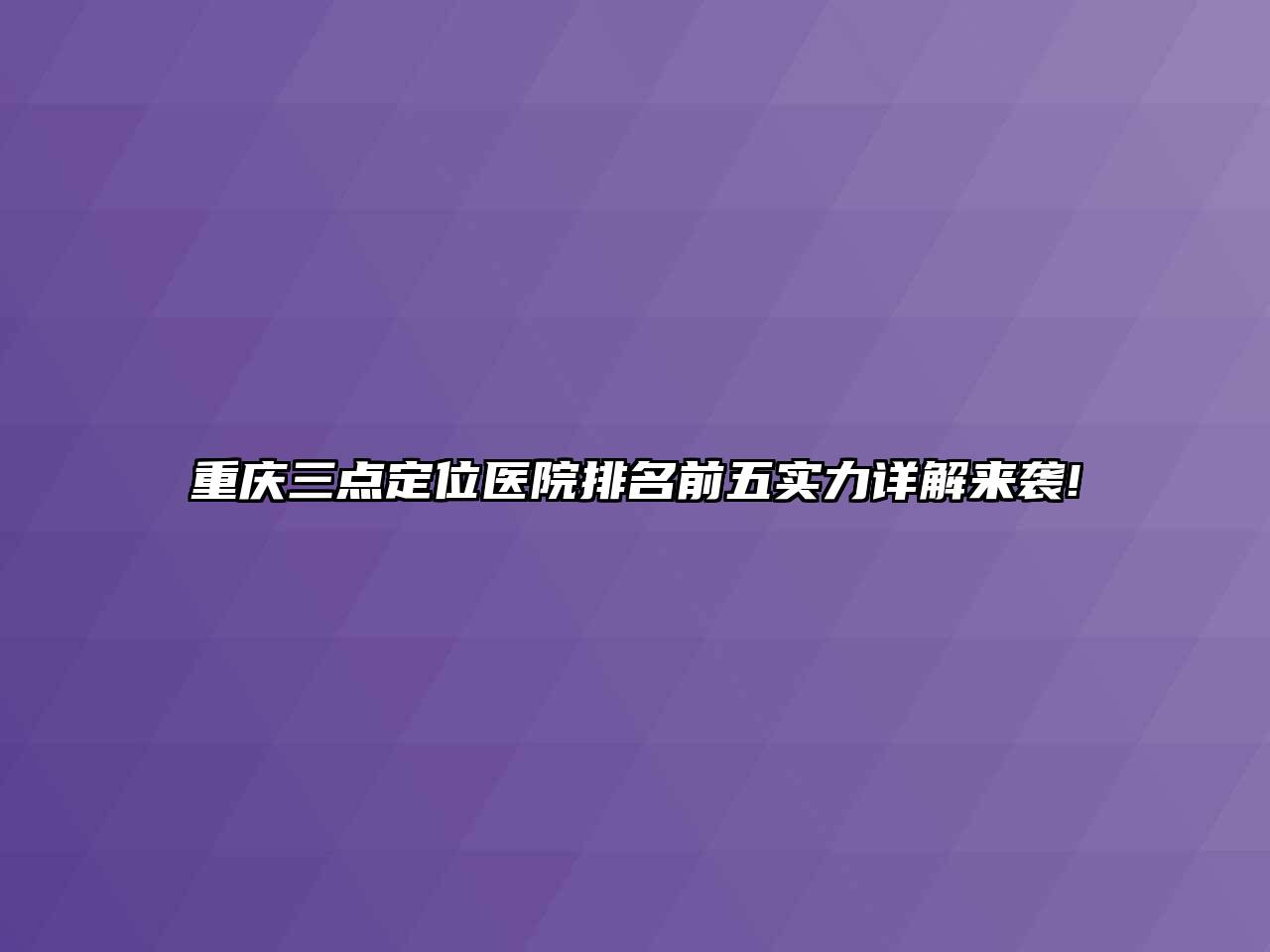重庆三点定位医院排名前五实力详解来袭!