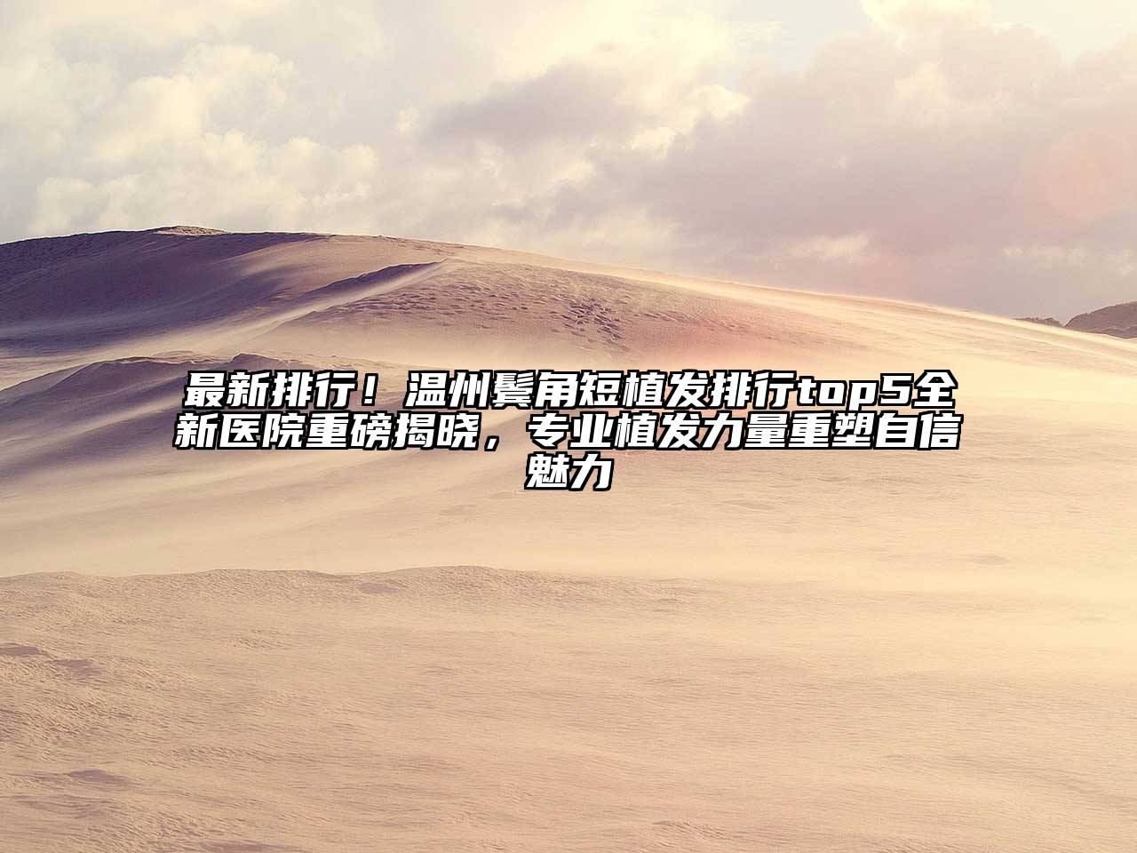 最新排行！温州鬓角短植发排行top5全新医院重磅揭晓，专业植发力量重塑自信魅力
