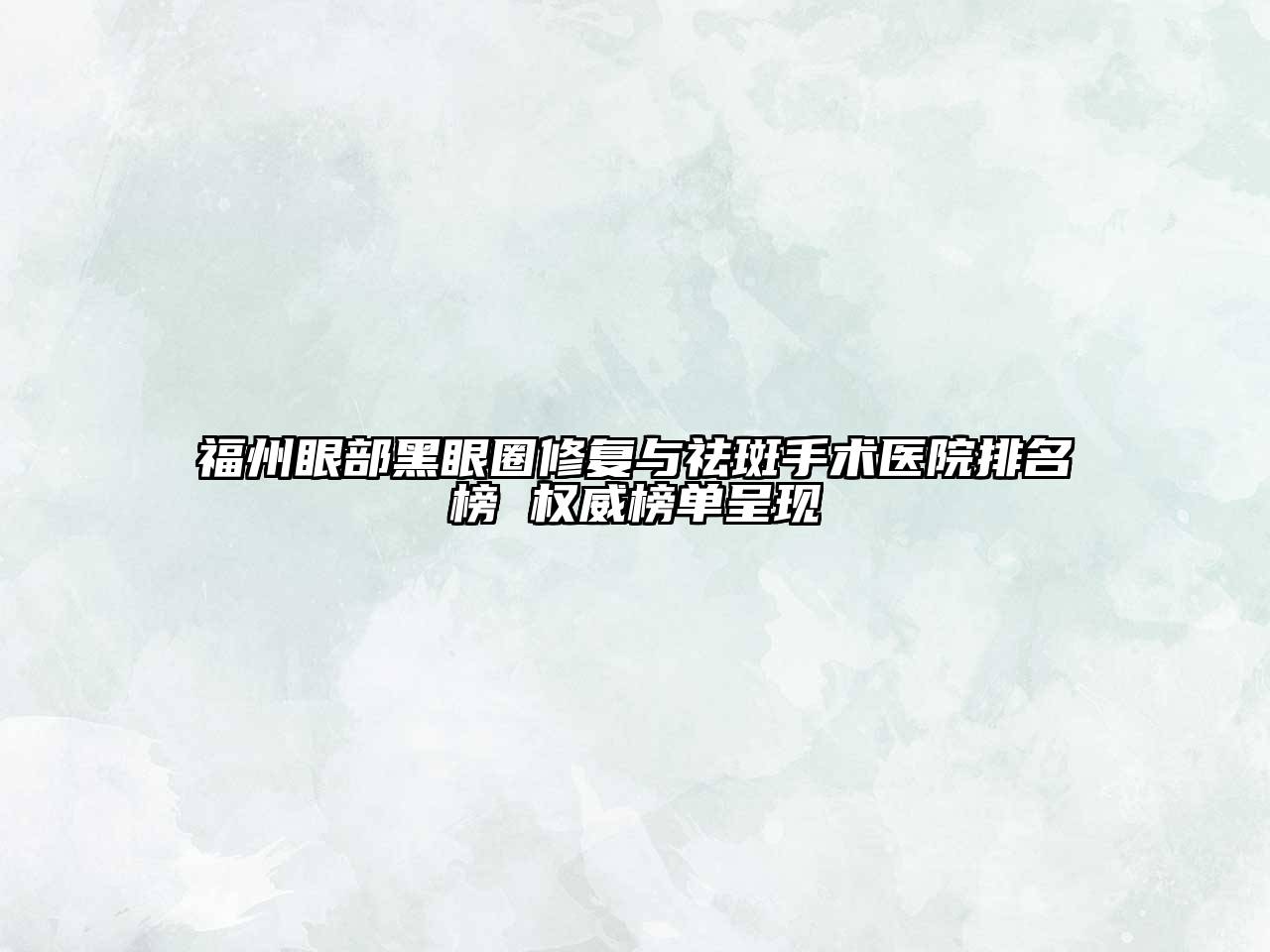 福州眼部黑眼圈修复与祛斑手术医院排名榜 权威榜单呈现