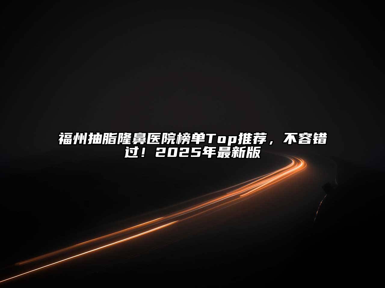 福州抽脂隆鼻医院榜单Top推荐，不容错过！2025年最新版