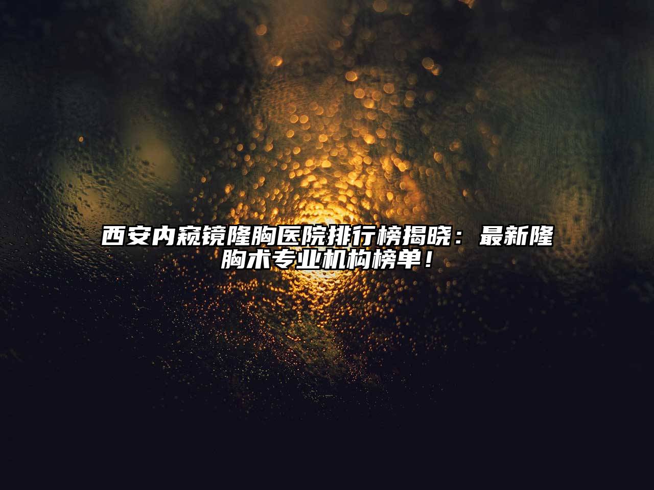 西安内窥镜隆胸医院排行榜揭晓：最新隆胸术专业机构榜单！