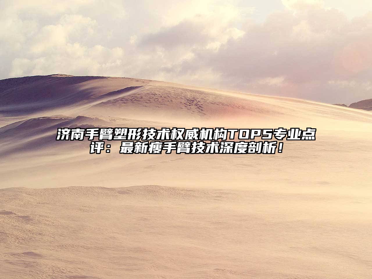 济南手臂塑形技术权威机构TOP5专业点评：最新瘦手臂技术深度剖析！