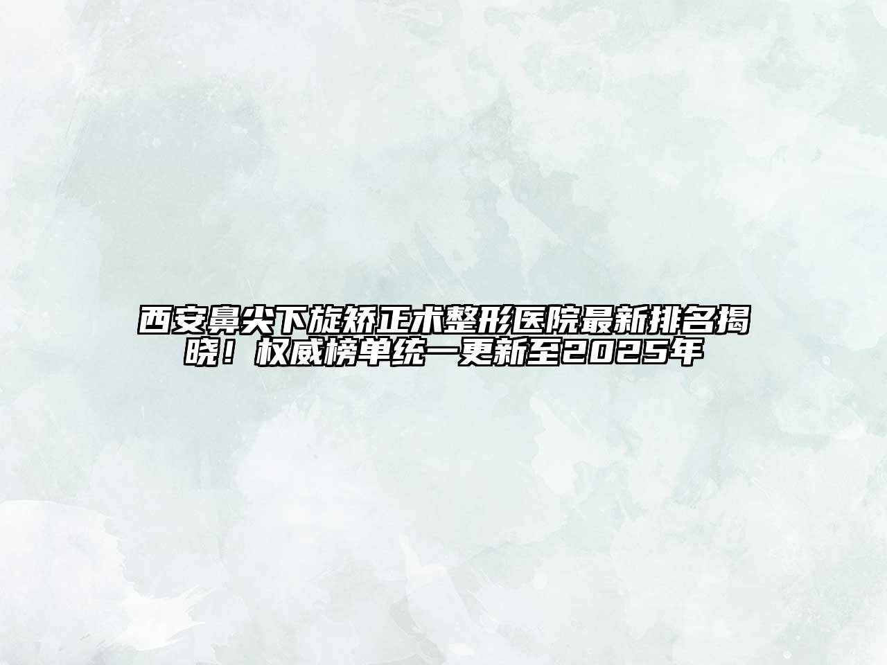 西安鼻尖下旋矫正术整形医院最新排名揭晓！权威榜单统一更新至2025年