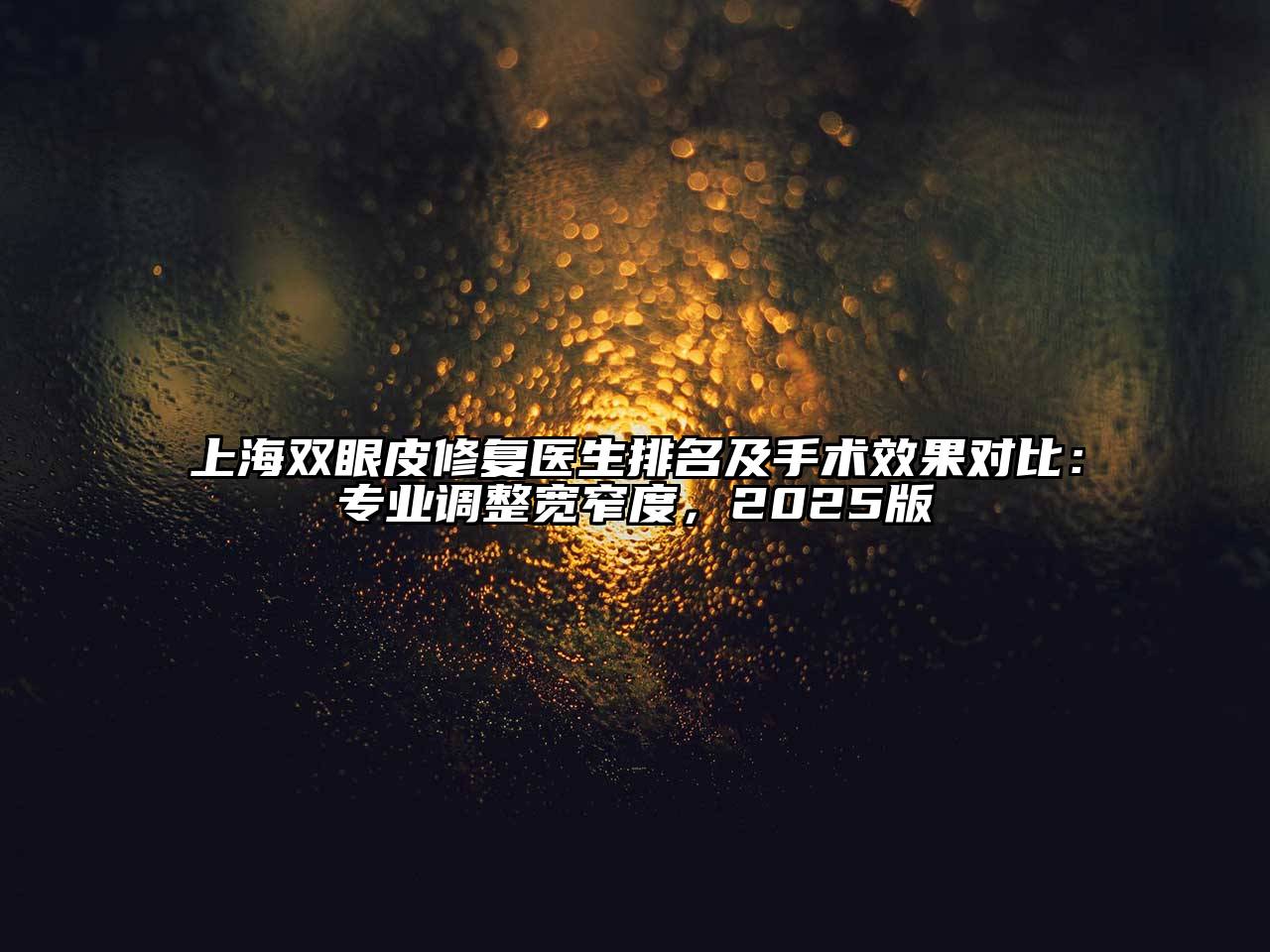 上海双眼皮修复医生排名及手术效果对比：专业调整宽窄度，2025版