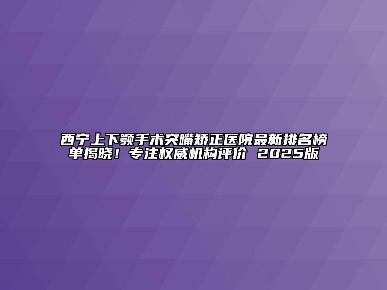 西宁上下颚手术突嘴矫正医院最新排名榜单揭晓！专注权威机构评价 2025版