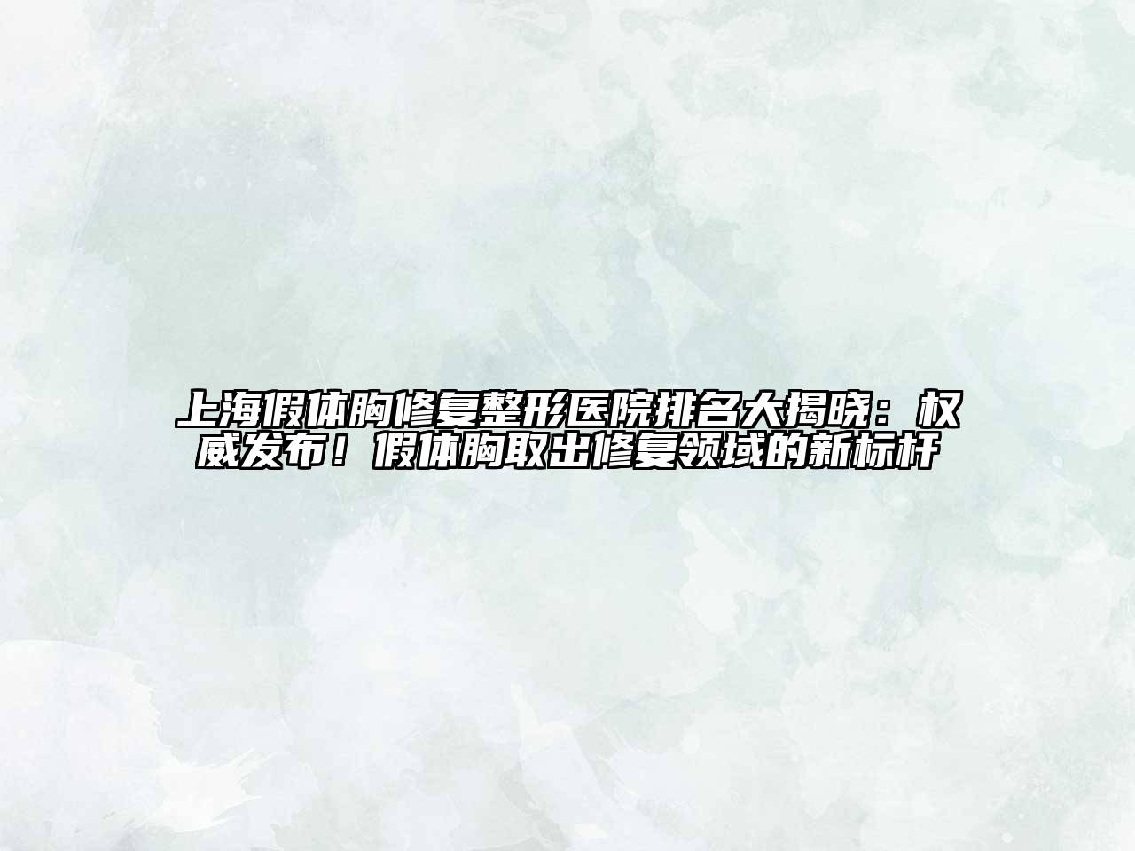 上海假体胸修复整形医院排名大揭晓：权威发布！假体胸取出修复领域的新标杆