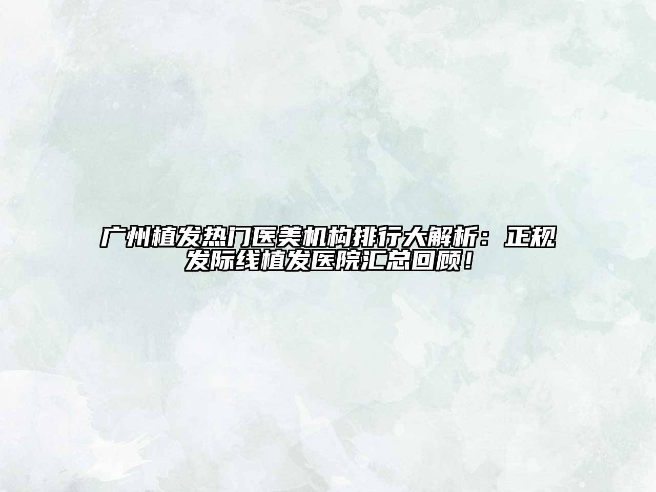 广州植发热门医美机构排行大解析：正规发际线植发医院汇总回顾！