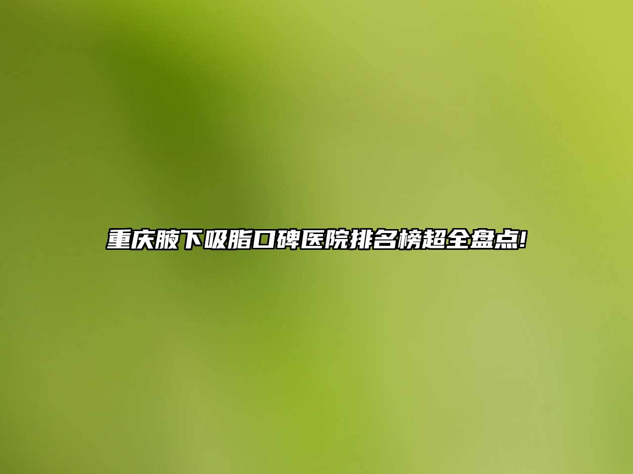 重庆腋下吸脂口碑医院排名榜超全盘点!