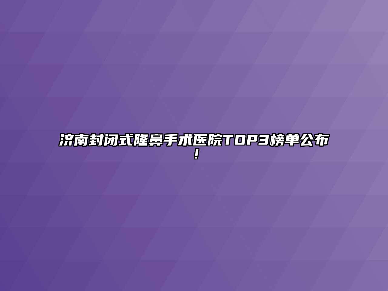 济南封闭式隆鼻手术医院TOP3榜单公布！