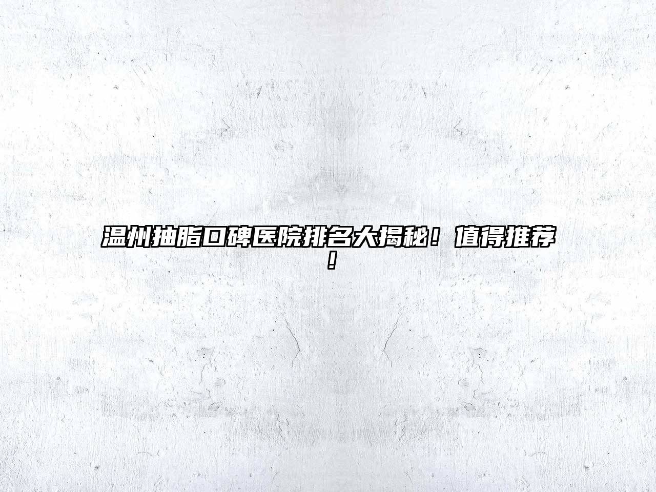 温州抽脂口碑医院排名大揭秘！值得推荐！