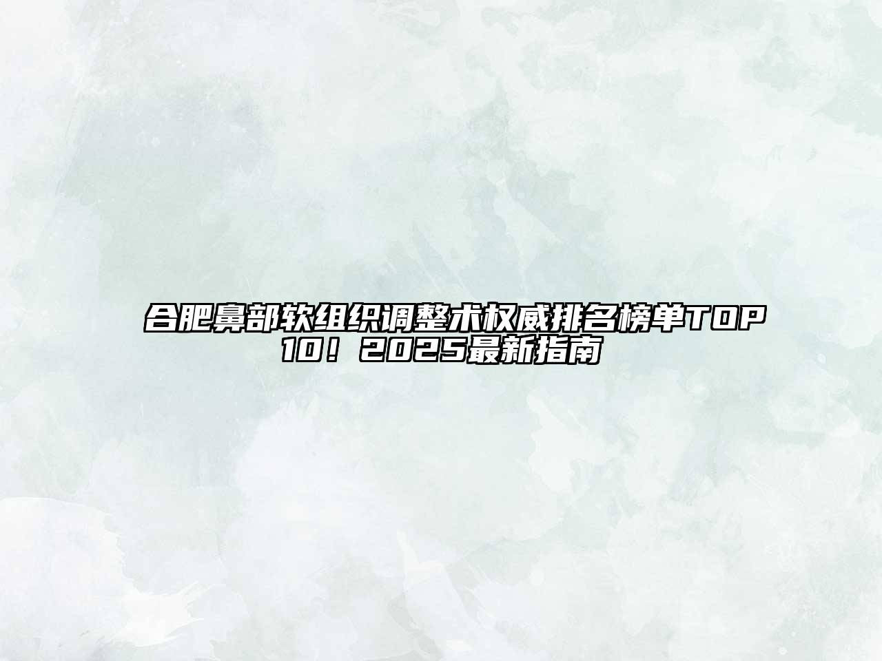 合肥鼻部软组织调整术权威排名榜单TOP10！2025最新指南