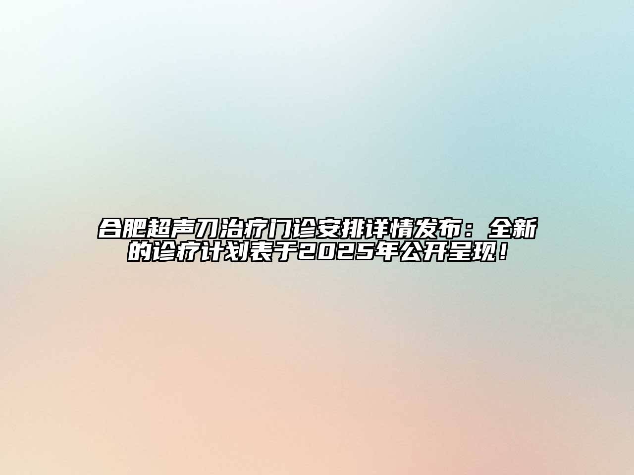 合肥超声刀治疗门诊安排详情发布：全新的诊疗计划表于2025年公开呈现！