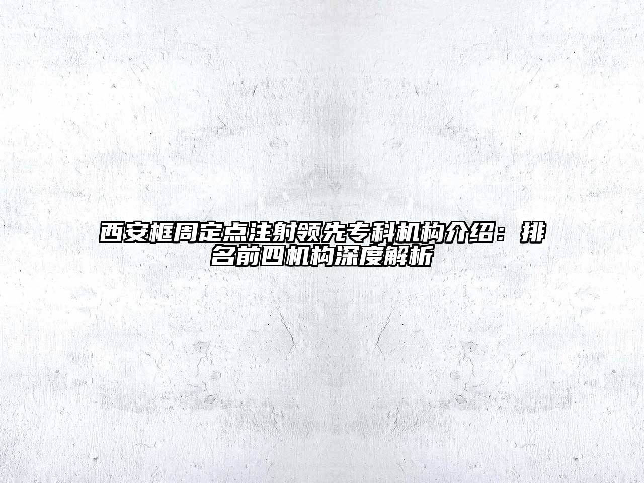 西安框周定点注射领先专科机构介绍：排名前四机构深度解析