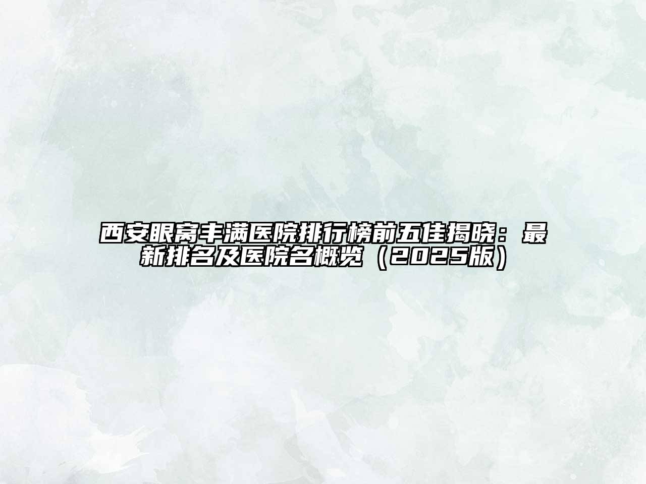 西安眼窝丰满医院排行榜前五佳揭晓：最新排名及医院名概览2025年