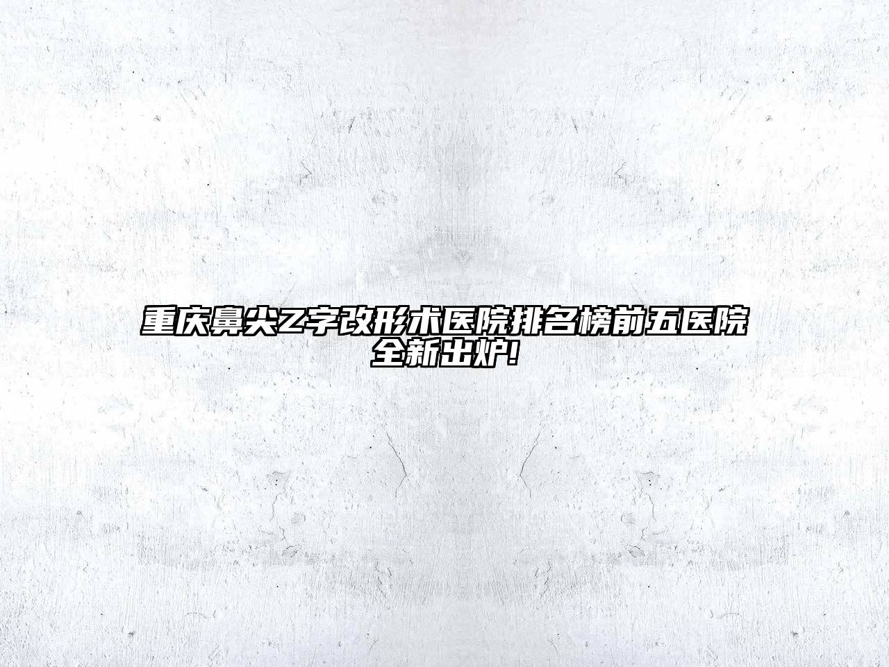 重庆鼻尖Z字改形术医院排名榜前五医院全新出炉!
