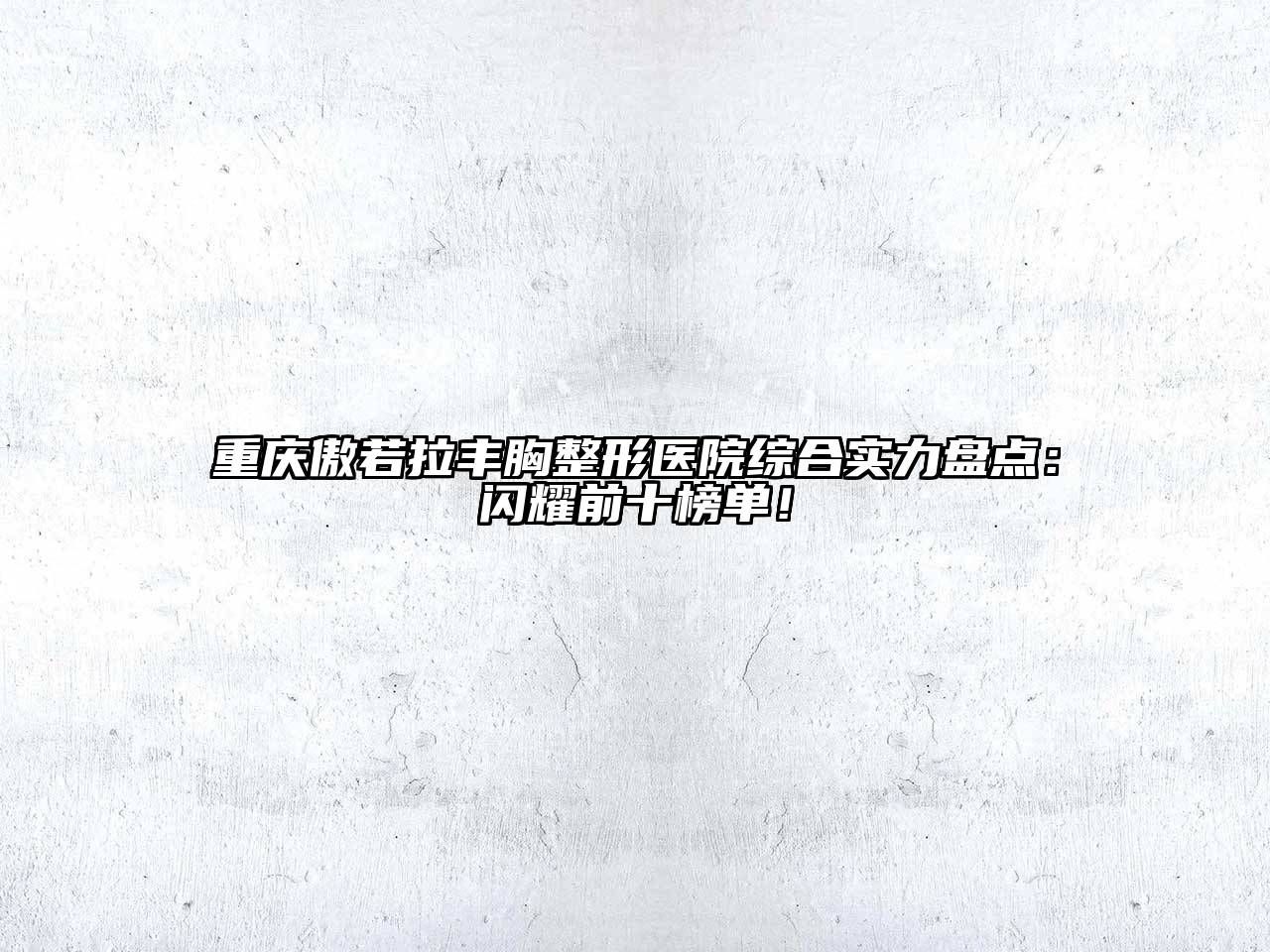 重庆傲若拉丰胸整形医院综合实力盘点：闪耀前十榜单！