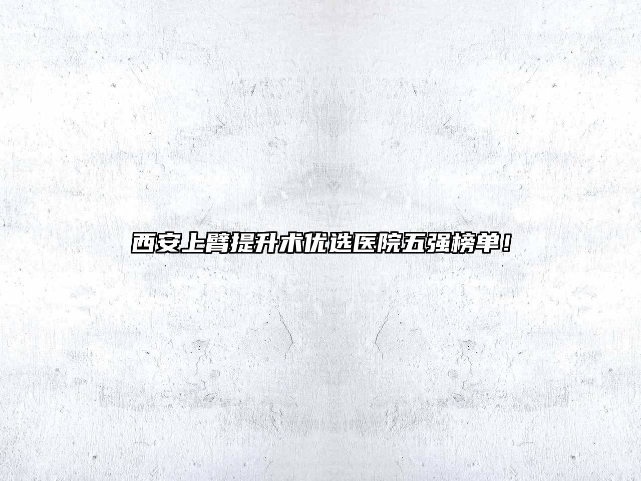 西安上臂提升术优选医院五强榜单！
