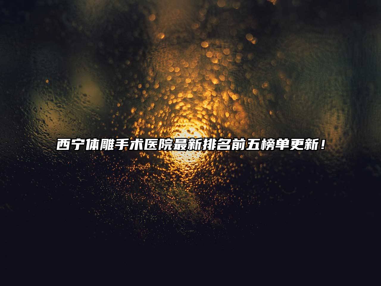 西宁体雕手术医院最新排名前五榜单更新！