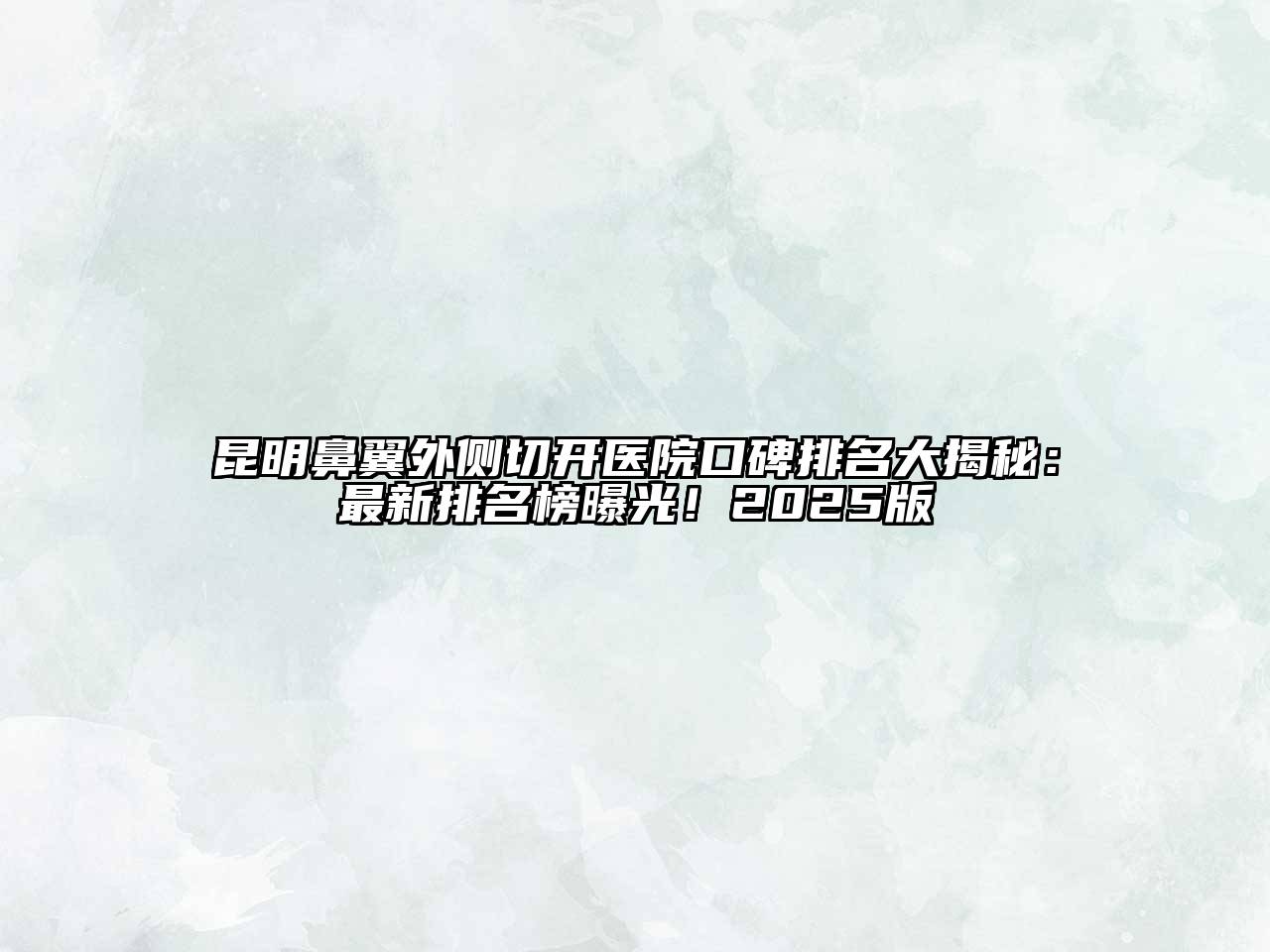 昆明鼻翼外侧切开医院口碑排名大揭秘：最新排名榜曝光！2025版
