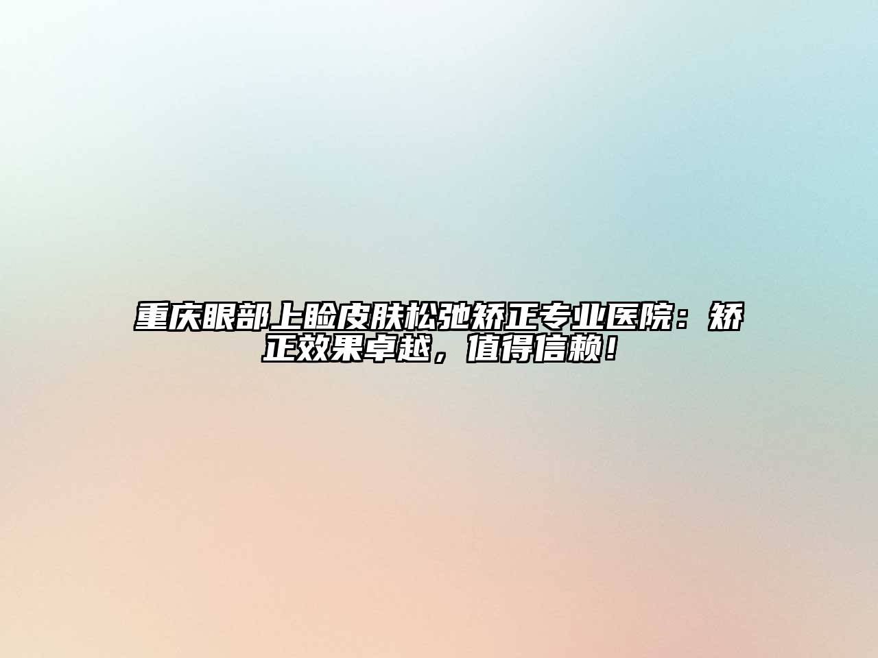 重庆眼部上睑皮肤松弛矫正专业医院：矫正效果卓越，值得信赖！