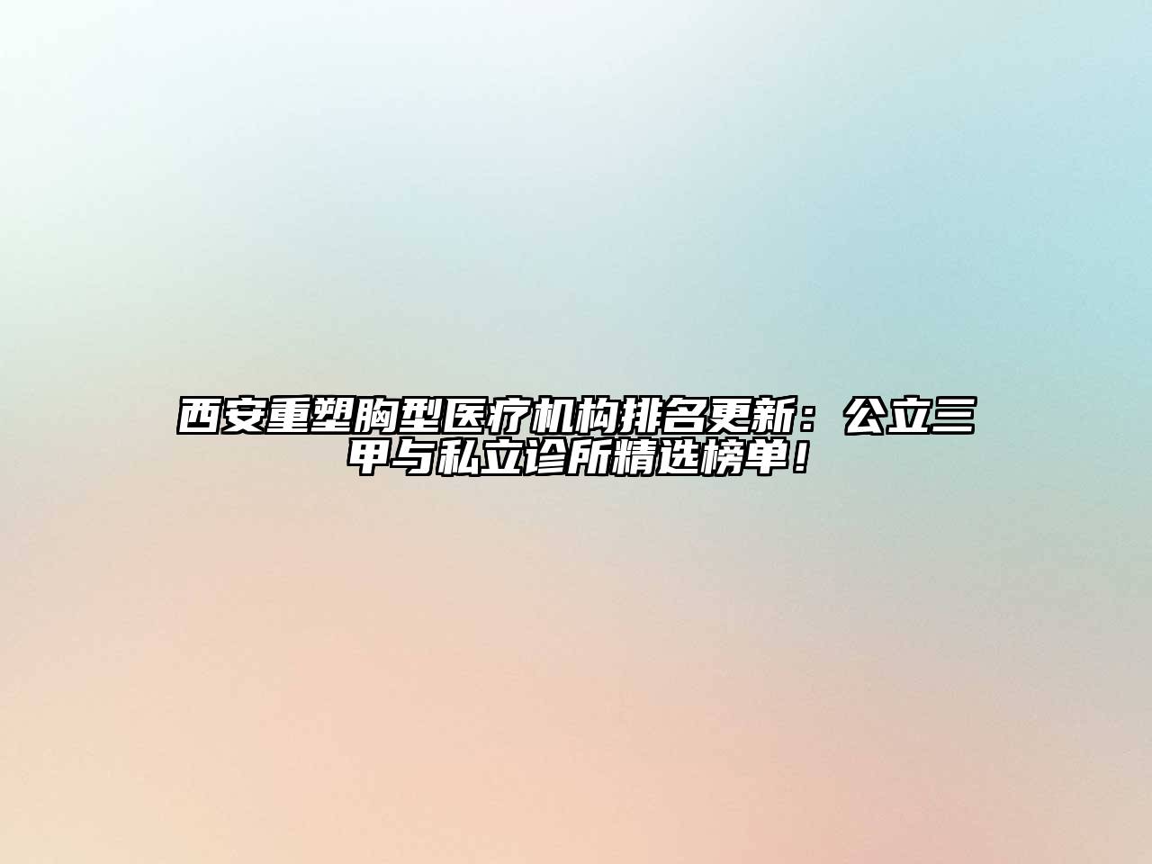 西安重塑胸型医疗机构排名更新：公立三甲与私立诊所精选榜单！