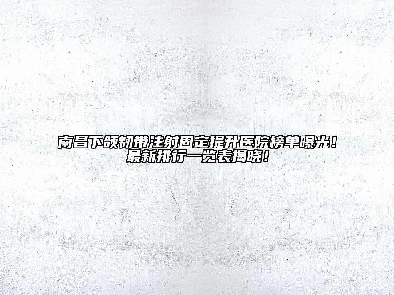 南昌下颌韧带注射固定提升医院榜单曝光！最新排行一览表揭晓！