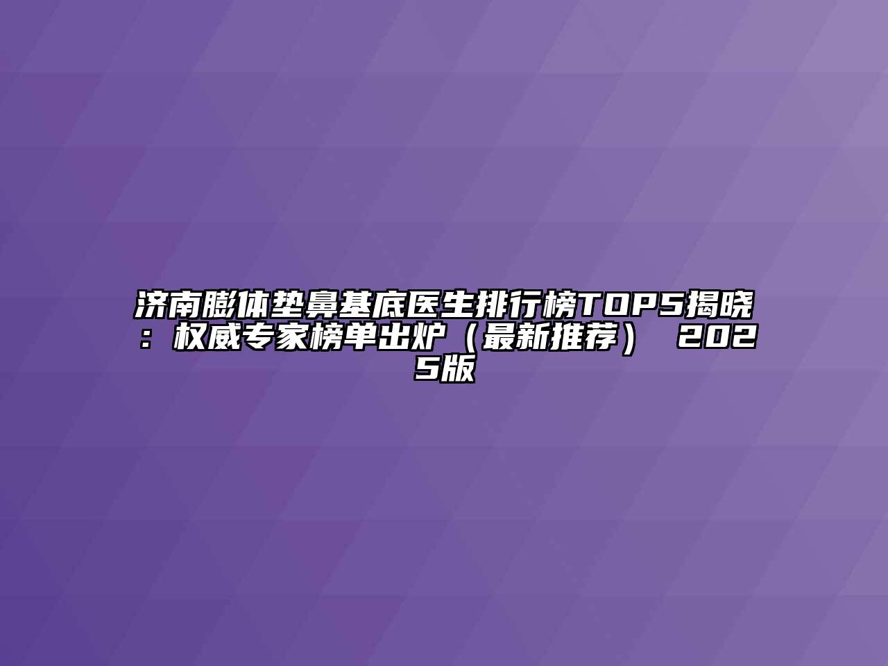 济南膨体垫鼻基底医生排行榜TOP5揭晓：权威专家榜单出炉（最新推荐） 2025版