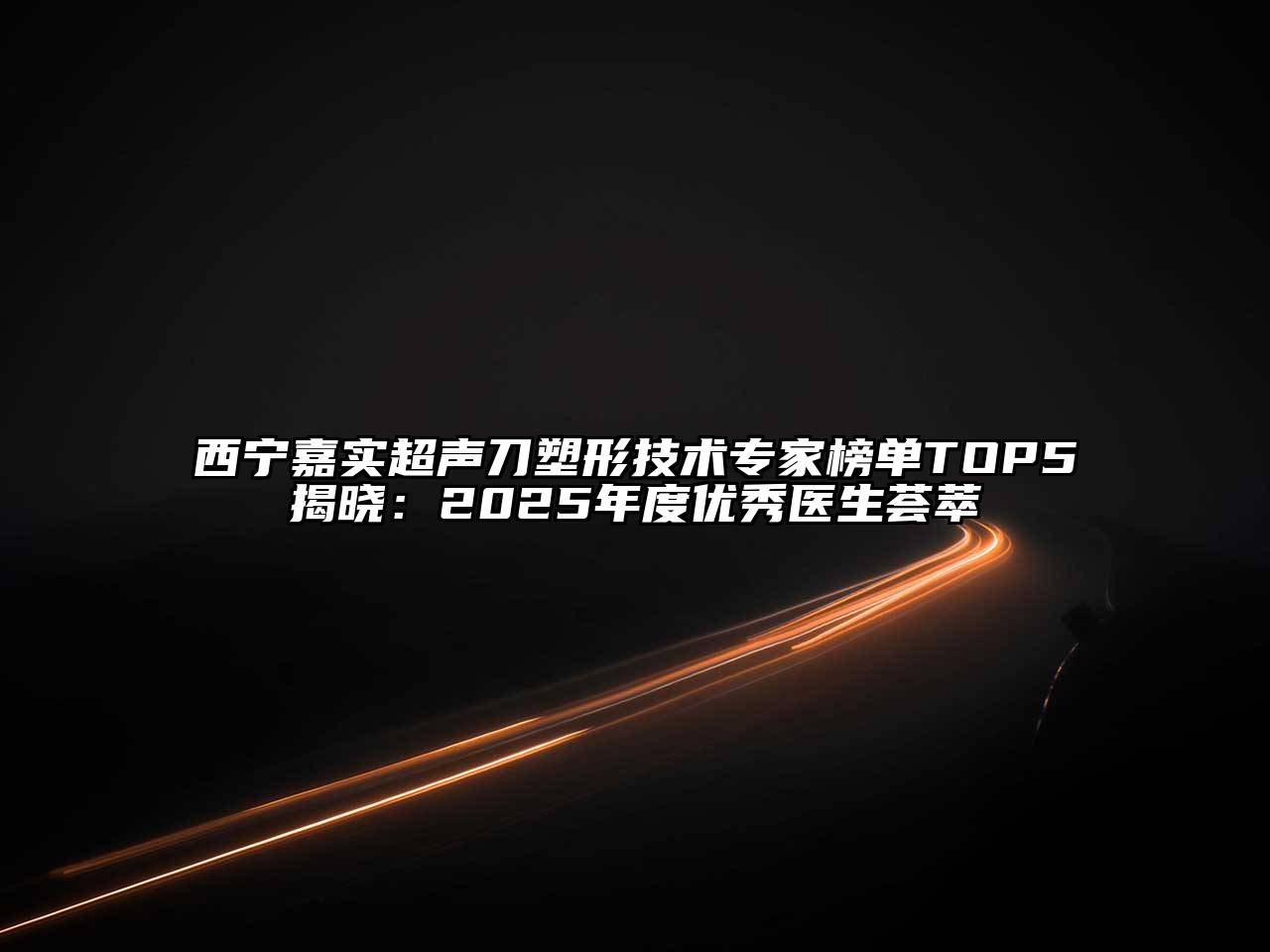 西宁嘉实超声刀塑形技术专家榜单TOP5揭晓：2025年度优秀医生荟萃