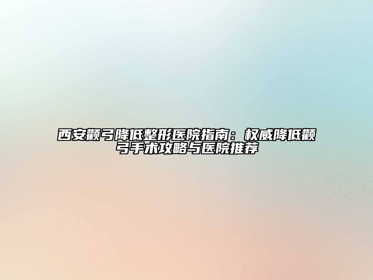 西安颧弓降低整形医院指南：权威降低颧弓手术攻略与医院推荐