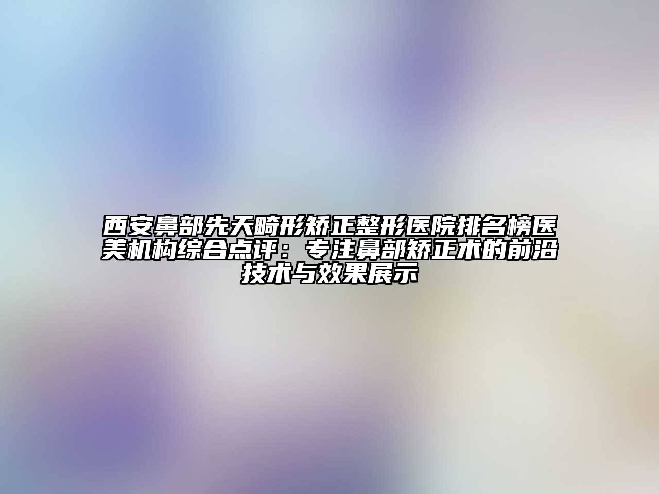 西安鼻部先天畸形矫正整形医院排名榜医美机构综合点评：专注鼻部矫正术的前沿技术与效果展示