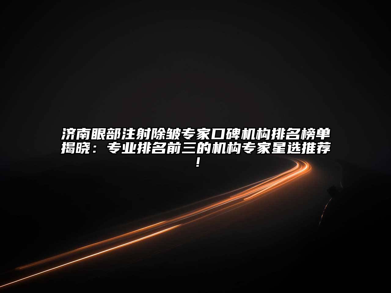 济南眼部注射除皱专家口碑机构排名榜单揭晓：专业排名前三的机构专家星选推荐！